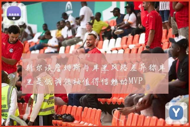 科尔谈詹姆斯与库里风格差异称库里是低调领袖值得信赖的MVP