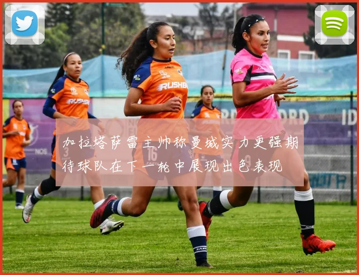加拉塔萨雷主帅称曼城实力更强期待球队在下一轮中展现出色表现