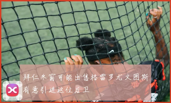 拜仁冬窗可能出售格雷罗尤文图斯有意引进这位后卫
